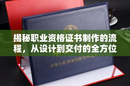 叶县揭秘职业资格证书制作的流程，从设计到交付的全方位解析